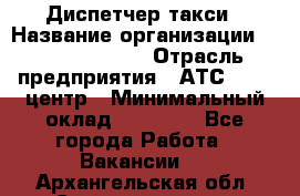 Диспетчер такси › Название организации ­ Ecolife taxi › Отрасль предприятия ­ АТС, call-центр › Минимальный оклад ­ 30 000 - Все города Работа » Вакансии   . Архангельская обл.,Северодвинск г.